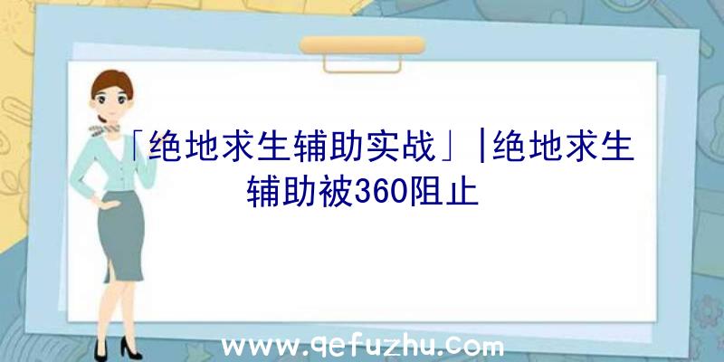 「绝地求生辅助实战」|绝地求生辅助被360阻止